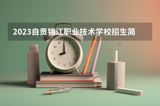 2023自贡锦江职业技术学校招生简章 自贡锦江职业技术学校招生人数