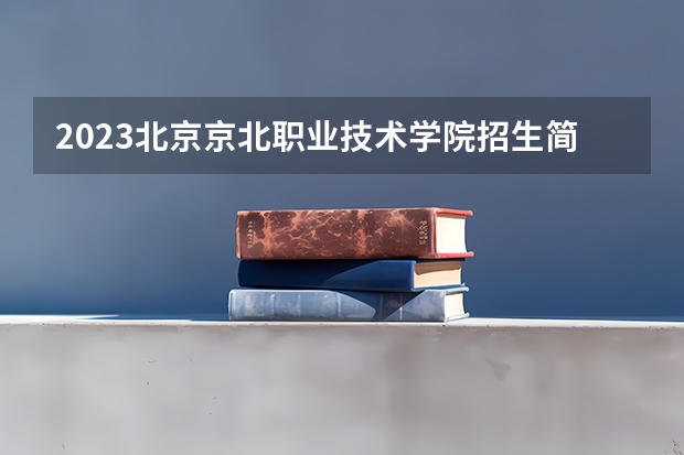 2023北京京北职业技术学院招生简章 北京京北职业技术学院招生人数