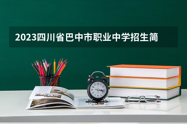 2023四川省巴中市职业中学招生简章 四川省巴中市职业中学招生人数