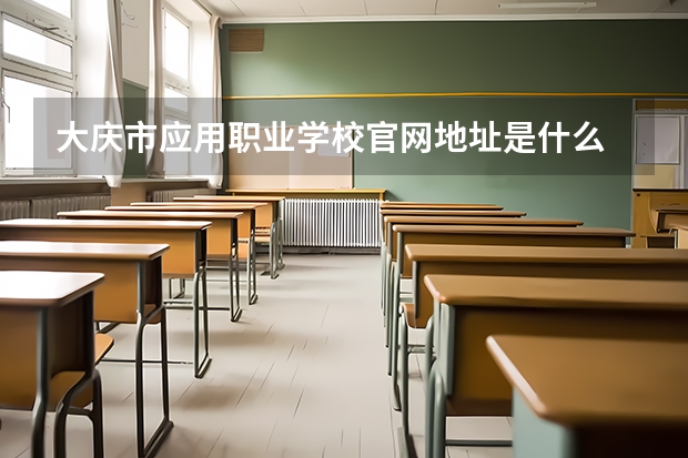 大庆市应用职业学校官网地址是什么 大庆市应用职业学校介绍