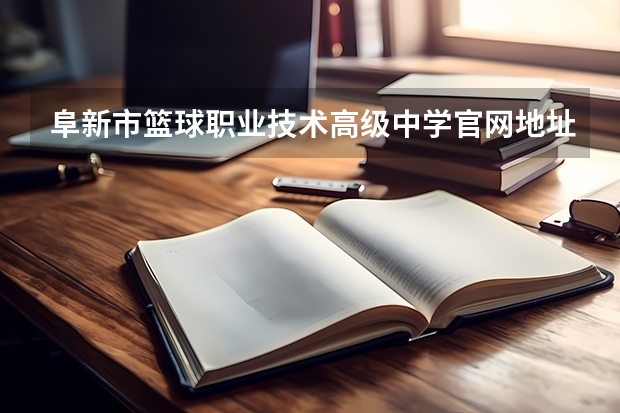 阜新市篮球职业技术高级中学官网地址是什么 阜新市篮球职业技术高级中学介绍