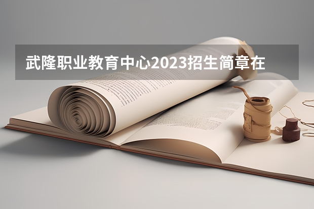 武隆职业教育中心2023招生简章在哪里找