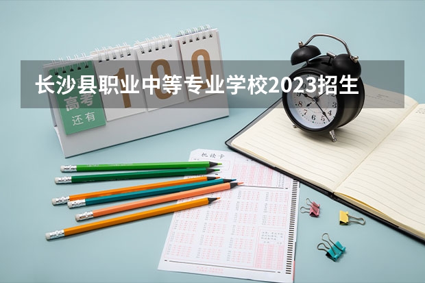 长沙县职业中等专业学校2023招生简章在哪里找