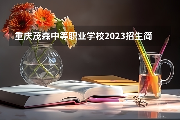 重庆茂森中等职业学校2023招生简章在哪里找