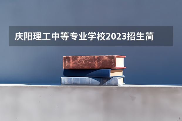 庆阳理工中等专业学校2023招生简章在哪里找