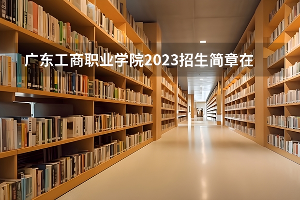 广东工商职业学院2023招生简章在哪里找