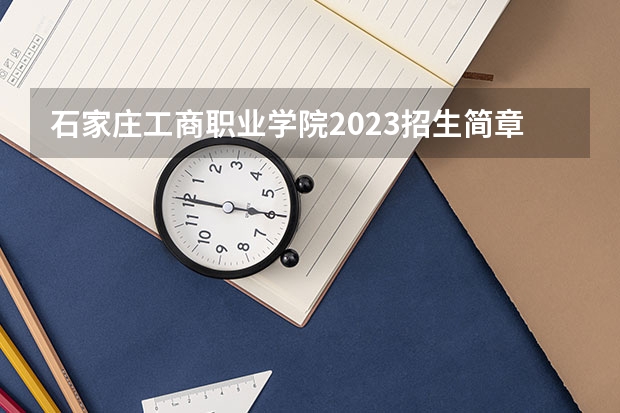 石家庄工商职业学院2023招生简章在哪里找