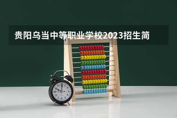 贵阳乌当中等职业学校2023招生简章在哪里找