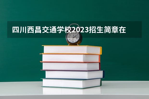 四川西昌交通学校2023招生简章在哪里找