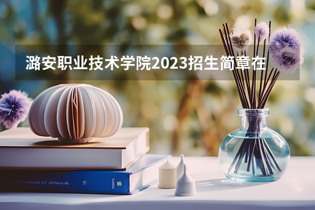 潞安职业技术学院2023招生简章在哪里找