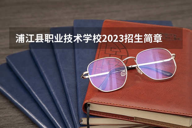 浦江县职业技术学校2023招生简章在哪里找