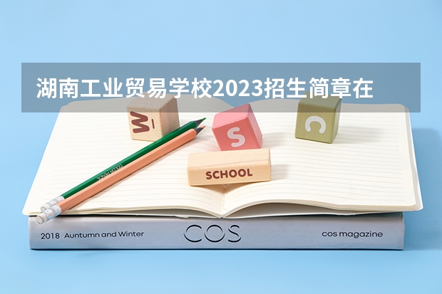 湖南工业贸易学校2023招生简章在哪里找