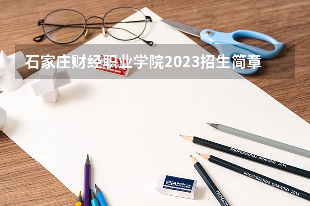 石家庄财经职业学院2023招生简章在哪里找