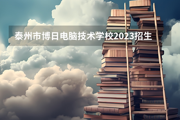 泰州市博日电脑技术学校2023招生简章在哪里找