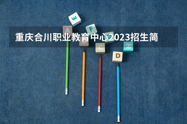 重庆合川职业教育中心2023招生简章在哪里找