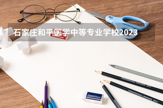 石家庄和平医学中等专业学校2023招生简章在哪里找