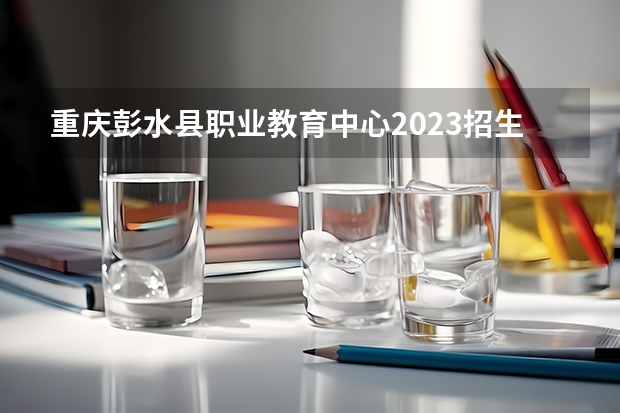 重庆彭水县职业教育中心2023招生简章在哪里找