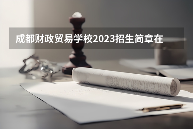 成都财政贸易学校2023招生简章在哪里找