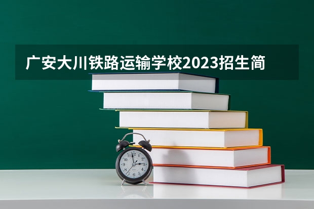 广安大川铁路运输学校2023招生简章在哪里找