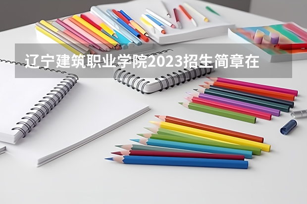 辽宁建筑职业学院2023招生简章在哪里找