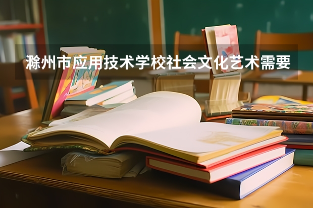 滁州市应用技术学校社会文化艺术需要学哪些课程 专业能力要求是什么