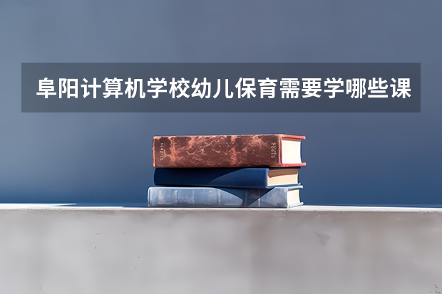 阜阳计算机学校幼儿保育需要学哪些课程 专业能力要求是什么