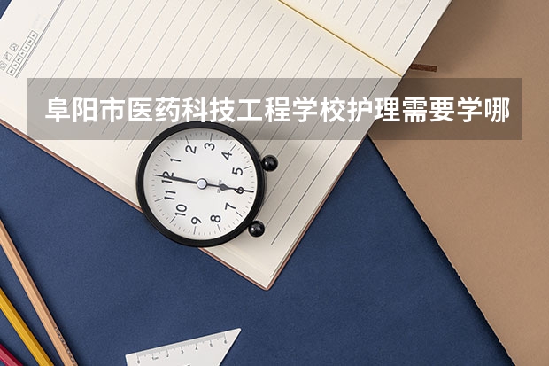 阜阳市医药科技工程学校护理需要学哪些课程 专业能力要求是什么