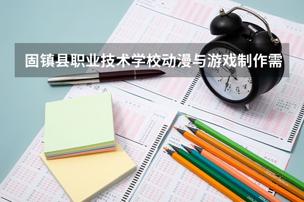 固镇县职业技术学校动漫与游戏制作需要学哪些课程 专业能力要求是什么