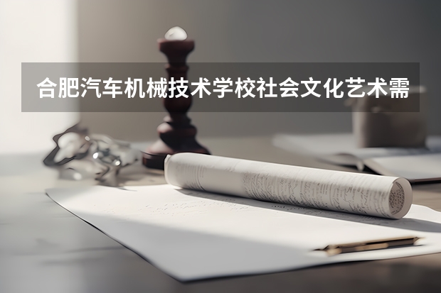 合肥汽车机械技术学校社会文化艺术需要学哪些课程 专业能力要求是什么