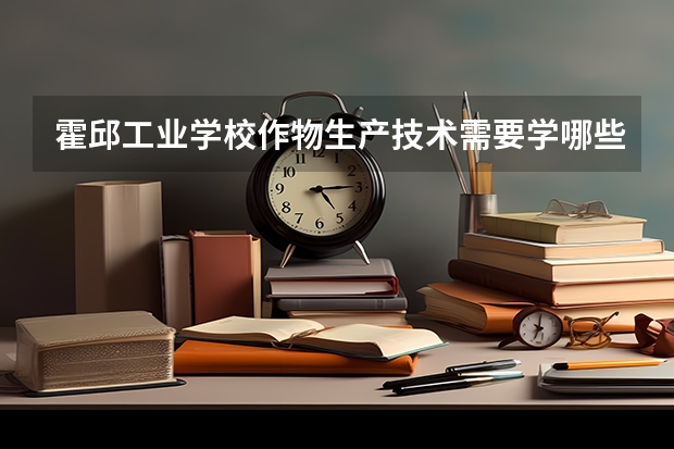 霍邱工业学校作物生产技术需要学哪些课程 专业能力要求是什么