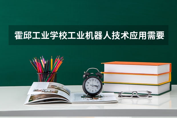 霍邱工业学校工业机器人技术应用需要学哪些课程 专业能力要求是什么