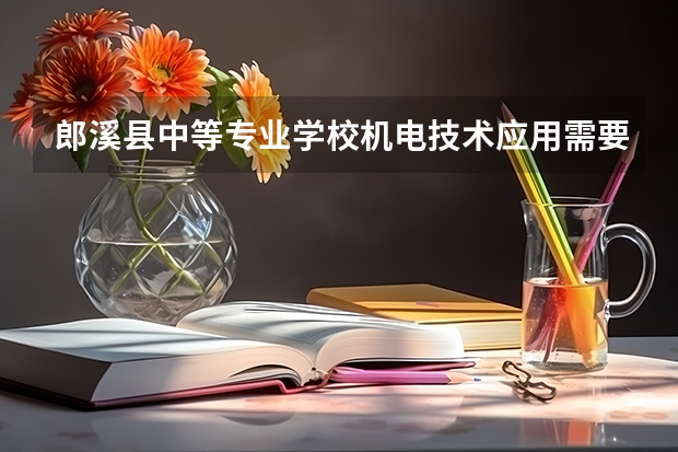 郎溪县中等专业学校机电技术应用需要学哪些课程 专业能力要求是什么