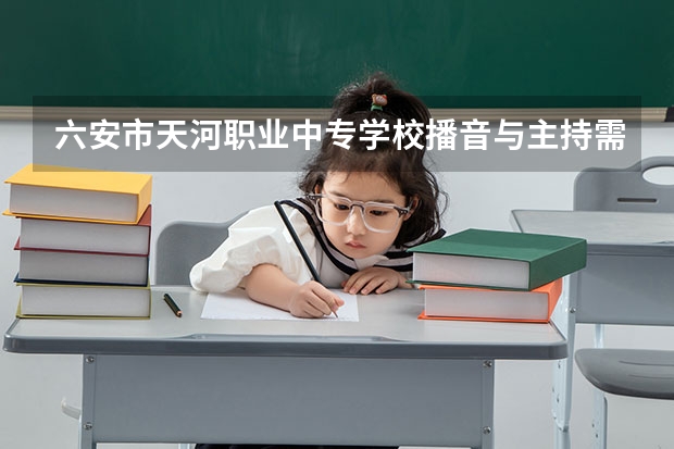 六安市天河职业中专学校播音与主持需要学哪些课程 专业能力要求是什么