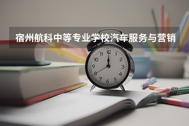 宿州航科中等专业学校汽车服务与营销需要学哪些课程 专业能力要求是什么