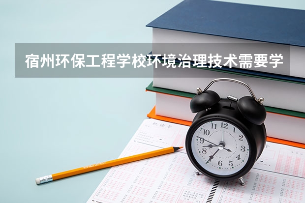 宿州环保工程学校环境治理技术需要学哪些课程 专业能力要求是什么