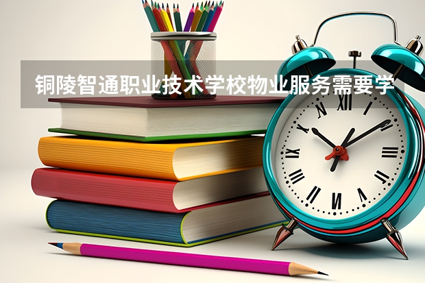 铜陵智通职业技术学校物业服务需要学哪些课程 专业能力要求是什么