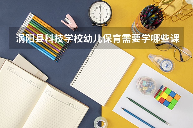 涡阳县科技学校幼儿保育需要学哪些课程 专业能力要求是什么