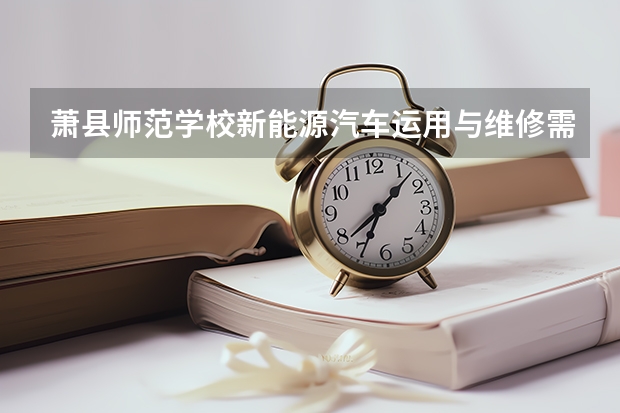 萧县师范学校新能源汽车运用与维修需要学哪些课程 专业能力要求是什么