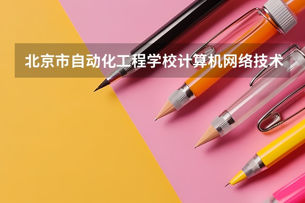 北京市自动化工程学校计算机网络技术需要学哪些课程 专业能力要求是什么