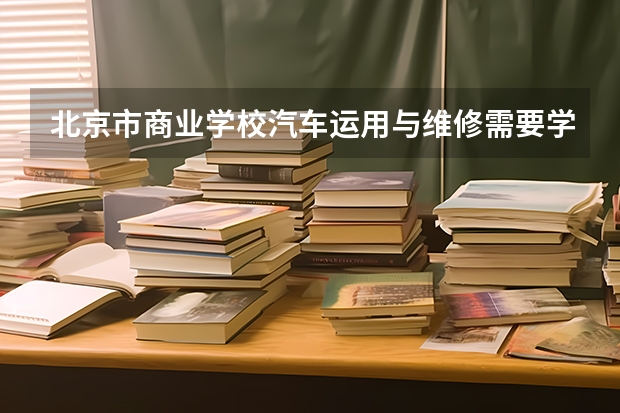 北京市商业学校汽车运用与维修需要学哪些课程 专业能力要求是什么