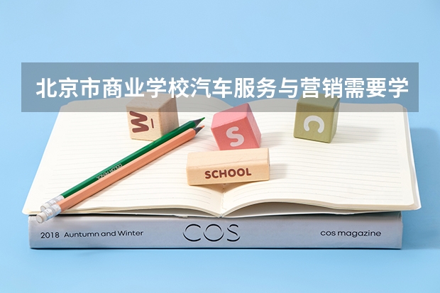 北京市商业学校汽车服务与营销需要学哪些课程 专业能力要求是什么