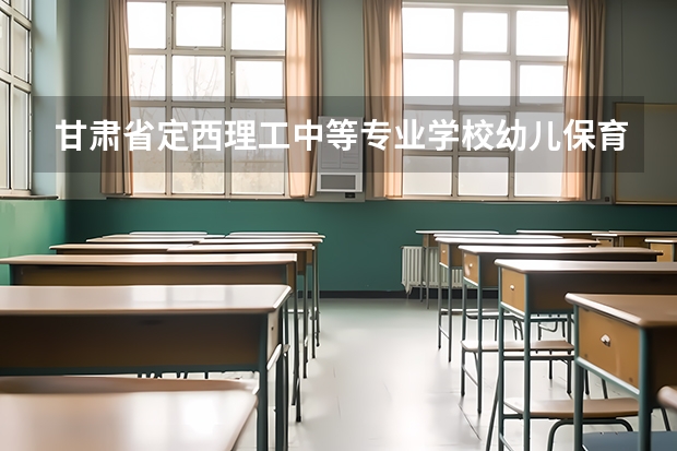 甘肃省定西理工中等专业学校幼儿保育需要学哪些课程 专业能力要求是什么