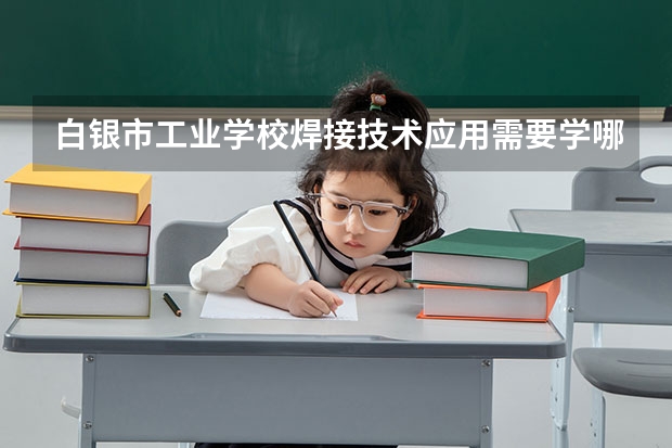 白银市工业学校焊接技术应用需要学哪些课程 专业能力要求是什么