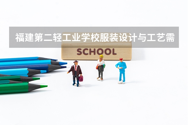 福建第二轻工业学校服装设计与工艺需要学哪些课程 专业能力要求是什么