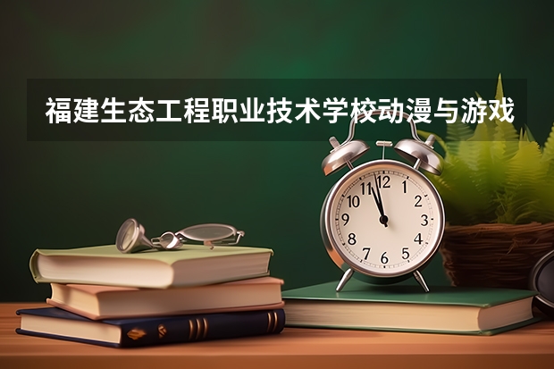 福建生态工程职业技术学校动漫与游戏制作需要学哪些课程 专业能力要求是什么