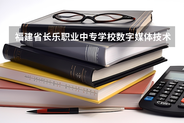 福建省长乐职业中专学校数字媒体技术应用需要学哪些课程 专业能力要求是什么