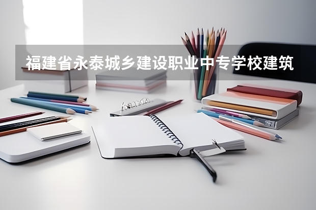 福建省永泰城乡建设职业中专学校建筑工程造价需要学哪些课程 专业能力要求是什么