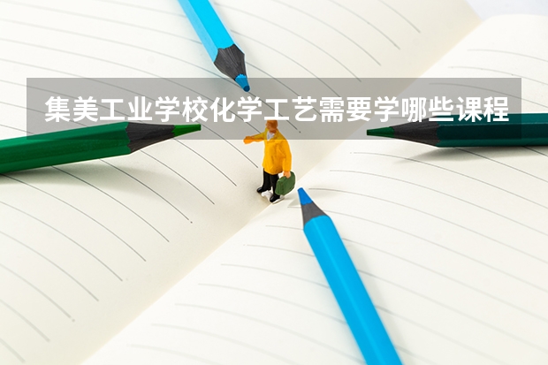 集美工业学校化学工艺需要学哪些课程 专业能力要求是什么