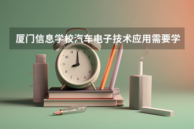 厦门信息学校汽车电子技术应用需要学哪些课程 专业能力要求是什么