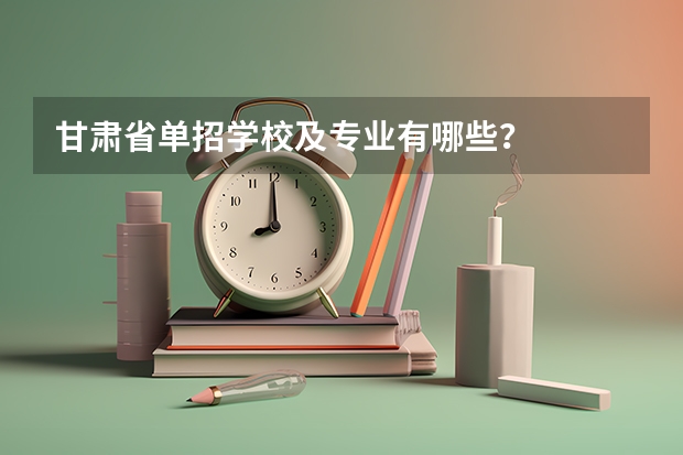 甘肃省单招学校及专业有哪些？